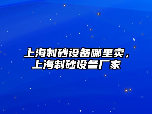 上海制砂設備哪里賣，上海制砂設備廠家