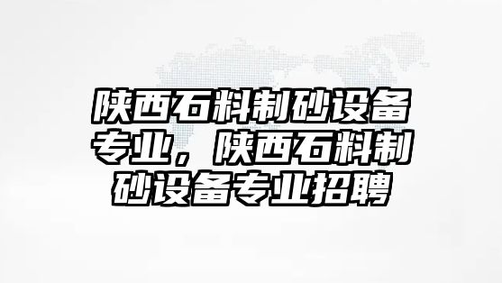 陜西石料制砂設備專業，陜西石料制砂設備專業招聘