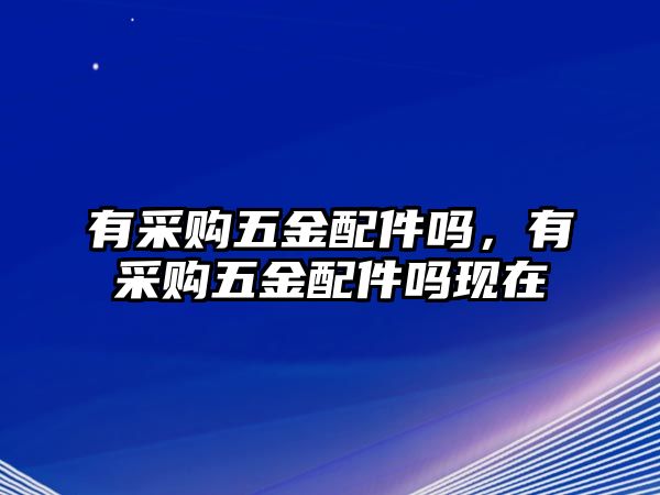 有采購五金配件嗎，有采購五金配件嗎現(xiàn)在