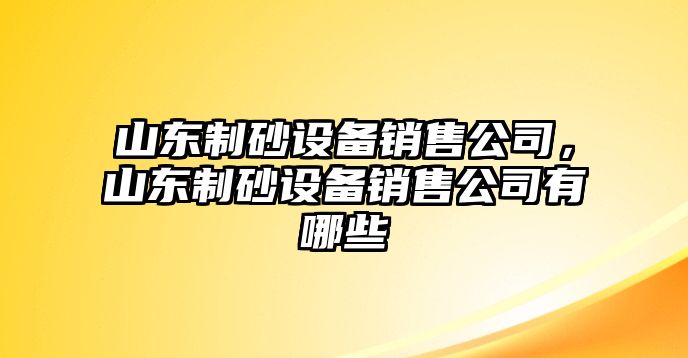 山東制砂設(shè)備銷售公司，山東制砂設(shè)備銷售公司有哪些