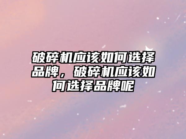 破碎機應(yīng)該如何選擇品牌，破碎機應(yīng)該如何選擇品牌呢