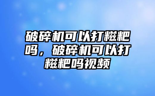 破碎機可以打糍粑嗎，破碎機可以打糍粑嗎視頻